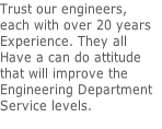 Trust our engineers, 
each with over 20 years 
Experience. They all 
Have a can do attitude 
that will improve the 
Engineering Department 
Service levels.
 
