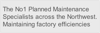 The No1 Planned Maintenance 
Specialists across the Northwest.
Maintaining factory efficiencies